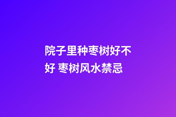 院子里种枣树好不好 枣树风水禁忌